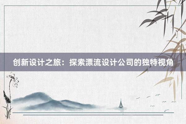 创新设计之旅：探索漂流设计公司的独特视角