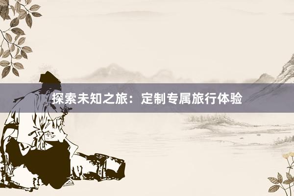 探索未知之旅：定制专属旅行体验