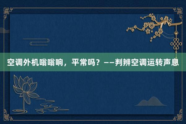 空调外机嗡嗡响，平常吗？——判辨空调运转声息