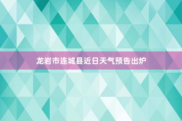 龙岩市连城县近日天气预告出炉