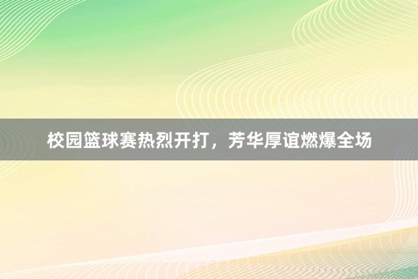 校园篮球赛热烈开打，芳华厚谊燃爆全场