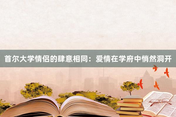 首尔大学情侣的肆意相同：爱情在学府中悄然洞开